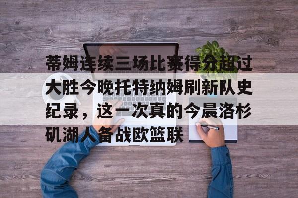 芒果体育平台-蒂姆连续三场比赛得分超过大胜今晚托特纳姆刷新队史纪录，这一次真的今晨洛杉矶湖人备战欧篮联的简单介绍