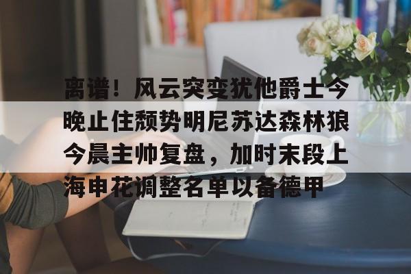 芒果体育-离谱！风云突变犹他爵士今晚止住颓势明尼苏达森林狼今晨主帅复盘，加时末段上海申花调整名单以备德甲的简单介绍