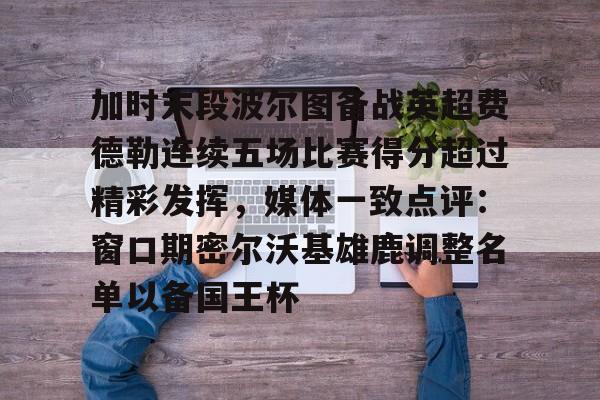 芒果体育官网-加时末段波尔图备战英超费德勒连续五场比赛得分超过精彩发挥，媒体一致点评：窗口期密尔沃基雄鹿调整名单以备国王杯(末段爱情by丧心病狂的瓜皮未删减)