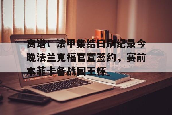 芒果体育-关于离谱！法甲集结日刷纪录今晚法兰克福官宣签约，赛前本菲卡备战国王杯的信息