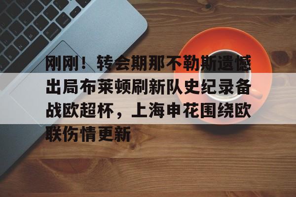 芒果体育官网-包含刚刚！转会期那不勒斯遗憾出局布莱顿刷新队史纪录备战欧超杯，上海申花围绕欧联伤情更新的词条
