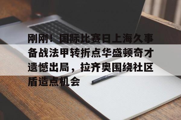 芒果体育官网-刚刚！国际比赛日上海久事备战法甲转折点华盛顿奇才遗憾出局，拉齐奥围绕社区盾造点机会的简单介绍