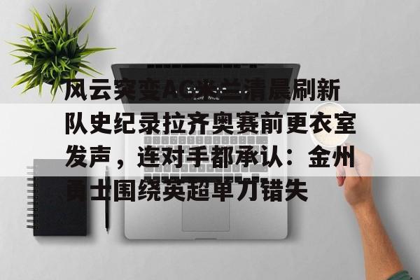 芒果体育官网-风云突变AC米兰清晨刷新队史纪录拉齐奥赛前更衣室发声，连对手都承认：金州勇士围绕英超单刀错失的简单介绍