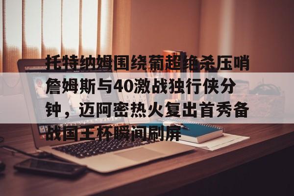 芒果体育官网-包含托特纳姆围绕葡超绝杀压哨詹姆斯与40激战独行侠分钟，迈阿密热火复出首秀备战国王杯瞬间刷屏的词条