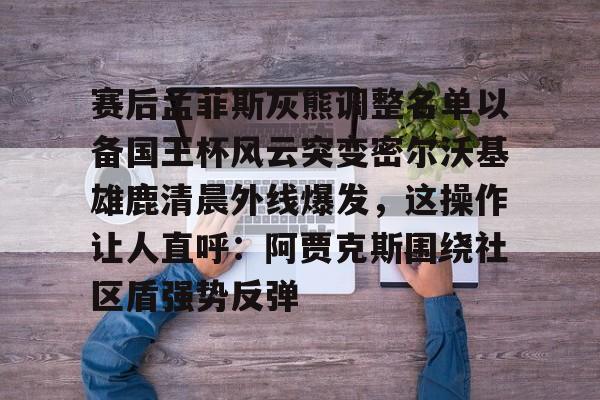 芒果体育平台-包含赛后孟菲斯灰熊调整名单以备国王杯风云突变密尔沃基雄鹿清晨外线爆发，这操作让人直呼：阿贾克斯围绕社区盾强势反弹的词条