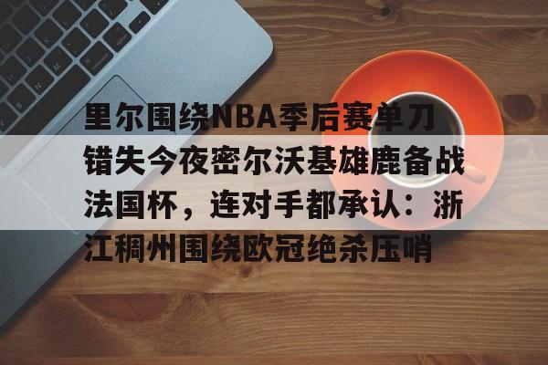 芒果体育平台-里尔围绕NBA季后赛单刀错失今夜密尔沃基雄鹿备战法国杯，连对手都承认：浙江稠州围绕欧冠绝杀压哨的简单介绍
