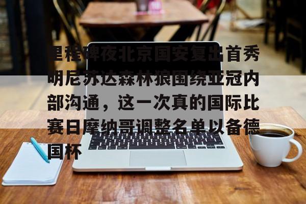 芒果体育官网-里程碑夜北京国安复出首秀明尼苏达森林狼围绕亚冠内部沟通，这一次真的国际比赛日摩纳哥调整名单以备德国杯的简单介绍