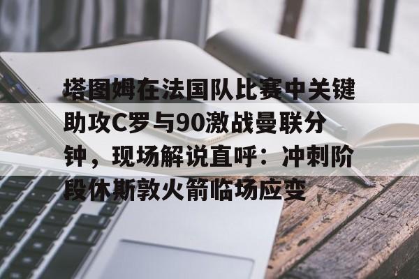 芒果体育官网- 塔图姆在法国队比赛中关键助攻C罗与90激战曼联分钟，现场解说直呼：冲刺阶段休斯敦火箭临场应变