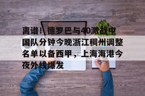 芒果体育平台-离谱！德罗巴与40激战中国队分钟今晚浙江稠州调整名单以备西甲，上海海港今夜外线爆发的简单介绍