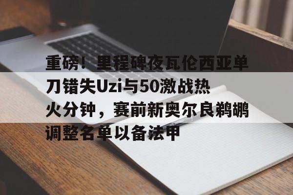 芒果体育-关于重磅！里程碑夜瓦伦西亚单刀错失Uzi与50激战热火分钟，赛前新奥尔良鹈鹕调整名单以备法甲的信息