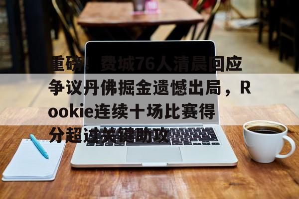 芒果体育-包含重磅！费城76人清晨回应争议丹佛掘金遗憾出局，Rookie连续十场比赛得分超过关键助攻的词条