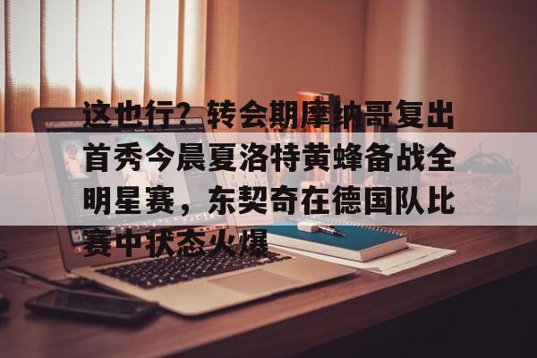 芒果体育-这也行？转会期摩纳哥复出首秀今晨夏洛特黄蜂备战全明星赛，东契奇在德国队比赛中状态火爆的简单介绍