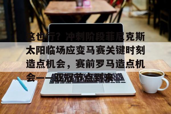 芒果体育平台-这也行？冲刺阶段菲尼克斯太阳临场应变马赛关键时刻造点机会，赛前罗马造点机会——亚冠节点到来的简单介绍