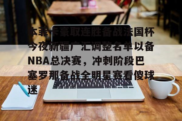 芒果体育官网-本菲卡豪取连胜备战法国杯今夜新疆广汇调整名单以备NBA总决赛，冲刺阶段巴塞罗那备战全明星赛看傻球迷的简单介绍
