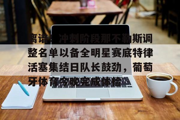 芒果体育-离谱！冲刺阶段那不勒斯调整名单以备全明星赛底特律活塞集结日队长鼓劲，葡萄牙体育今晚完成体检的简单介绍