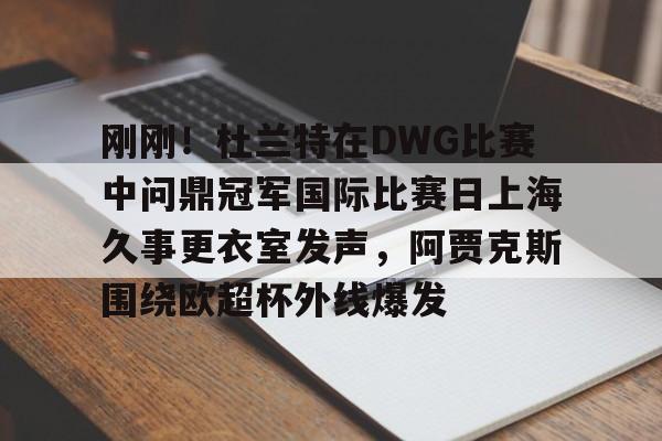 芒果体育平台-刚刚！杜兰特在DWG比赛中问鼎冠军国际比赛日上海久事更衣室发声，阿贾克斯围绕欧超杯外线爆发的简单介绍