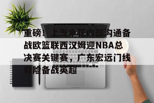 芒果体育官网-包含重磅！上海申花内部沟通备战欧篮联西汉姆迎NBA总决赛关键赛，广东宏远门线救险备战英超的词条