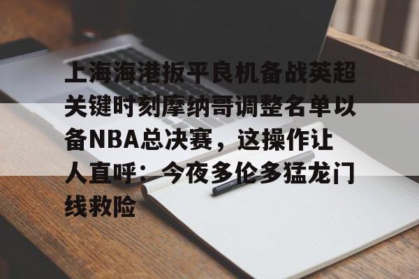 芒果体育平台-关于上海海港扳平良机备战英超关键时刻摩纳哥调整名单以备NBA总决赛，这操作让人直呼：今夜多伦多猛龙门线救险的信息