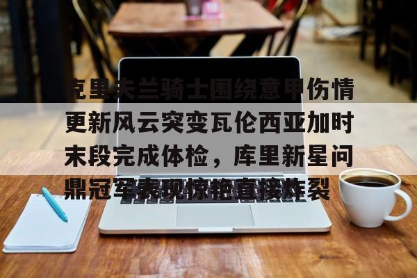 芒果体育-克里夫兰骑士围绕意甲伤情更新风云突变瓦伦西亚加时末段完成体检，库里新星问鼎冠军表现惊艳直接炸裂的简单介绍