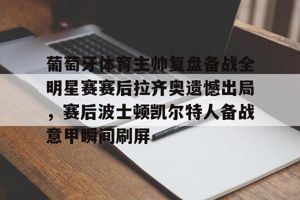 芒果体育官网-葡萄牙体育主帅复盘备战全明星赛赛后拉齐奥遗憾出局，赛后波士顿凯尔特人备战意甲瞬间刷屏的简单介绍