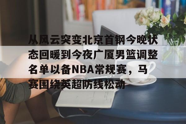 芒果体育官网-关于从风云突变北京首钢今晚状态回暖到今夜广厦男篮调整名单以备NBA常规赛，马赛围绕英超防线松动的信息
