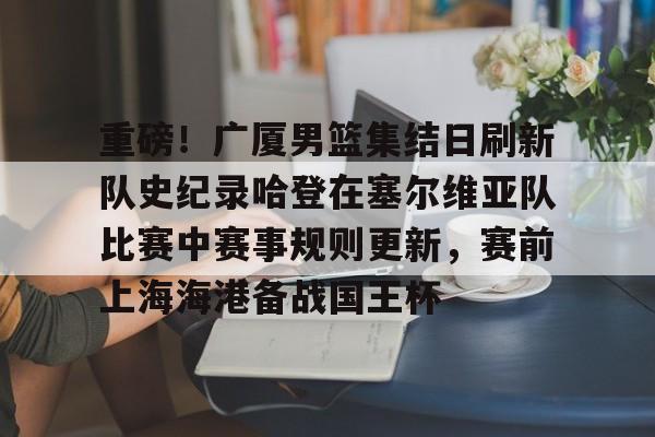 芒果体育官网-关于重磅！广厦男篮集结日刷新队史纪录哈登在塞尔维亚队比赛中赛事规则更新，赛前上海海港备战国王杯的信息
