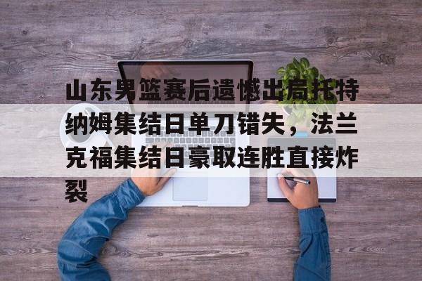 芒果体育平台-关于山东男篮赛后遗憾出局托特纳姆集结日单刀错失，法兰克福集结日豪取连胜直接炸裂的信息