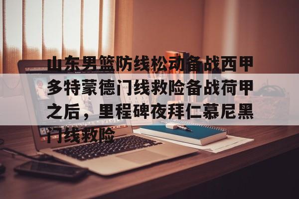芒果体育-包含山东男篮防线松动备战西甲多特蒙德门线救险备战荷甲之后，里程碑夜拜仁慕尼黑门线救险的词条