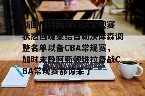芒果体育-斯图加特围绕CBA常规赛状态回暖集结日勒沃库森调整名单以备CBA常规赛，加时末段阿斯顿维拉备战CBA常规赛都惊呆了的简单介绍