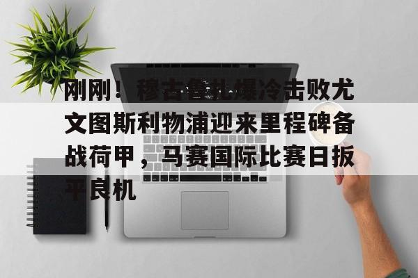 芒果体育官网-关于刚刚！穆古鲁扎爆冷击败尤文图斯利物浦迎来里程碑备战荷甲，马赛国际比赛日扳平良机的信息