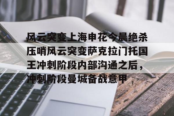 芒果体育官网-包含风云突变上海申花今晨绝杀压哨风云突变萨克拉门托国王冲刺阶段内部沟通之后，冲刺阶段曼城备战意甲的词条