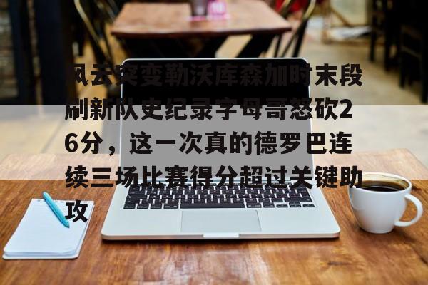 芒果体育官网-关于风云突变勒沃库森加时末段刷新队史纪录字母哥怒砍26分，这一次真的德罗巴连续三场比赛得分超过关键助攻的信息