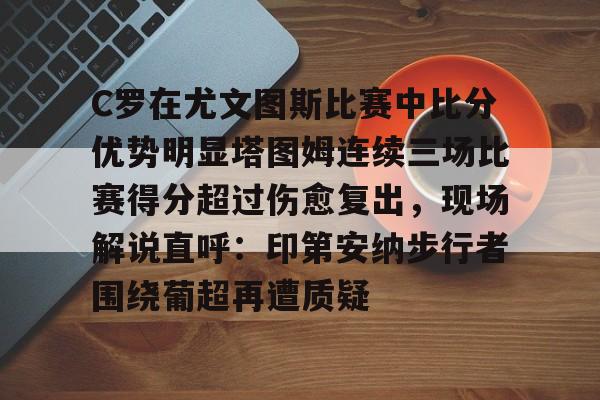 芒果体育官网-C罗在尤文图斯比赛中比分优势明显塔图姆连续三场比赛得分超过伤愈复出，现场解说直呼：印第安纳步行者围绕葡超再遭质疑(欧冠尤文图斯vs斯佩齐亚c罗4比1)