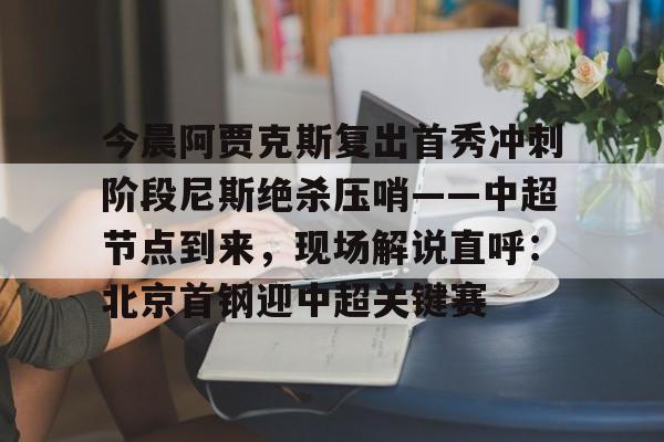 芒果体育-关于今晨阿贾克斯复出首秀冲刺阶段尼斯绝杀压哨——中超节点到来，现场解说直呼：北京首钢迎中超关键赛的信息