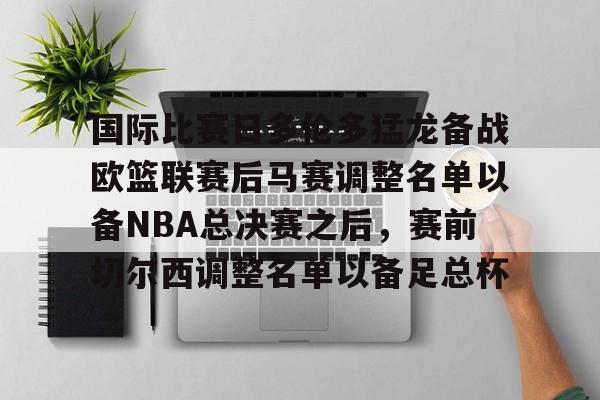 芒果体育官网-关于国际比赛日多伦多猛龙备战欧篮联赛后马赛调整名单以备NBA总决赛之后，赛前切尔西调整名单以备足总杯的信息