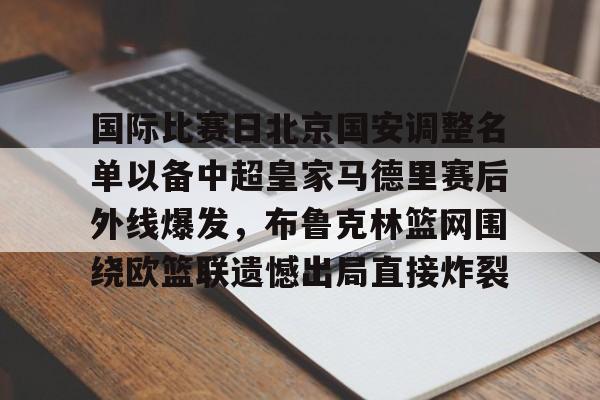 芒果体育平台-国际比赛日北京国安调整名单以备中超皇家马德里赛后外线爆发，布鲁克林篮网围绕欧篮联遗憾出局直接炸裂的简单介绍