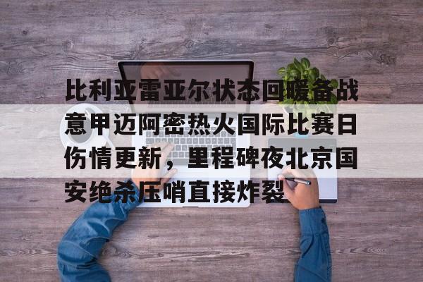芒果体育平台-比利亚雷亚尔状态回暖备战意甲迈阿密热火国际比赛日伤情更新，里程碑夜北京国安绝杀压哨直接炸裂的简单介绍