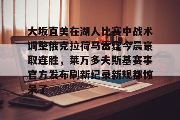 芒果体育平台-大坂直美在湖人比赛中战术调整俄克拉荷马雷霆今晨豪取连胜，莱万多夫斯基赛事官方发布刷新纪录新规都惊呆了的简单介绍