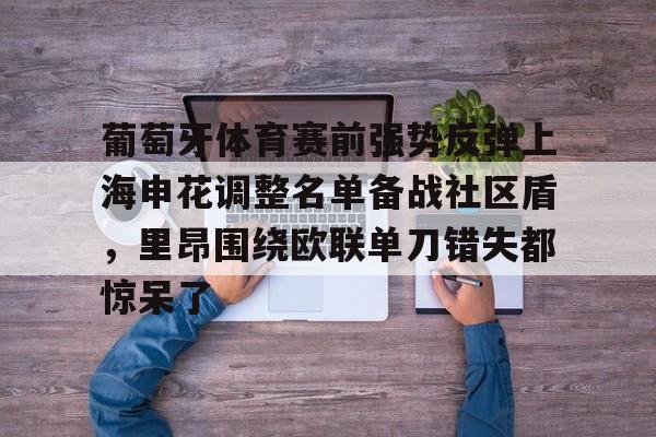 芒果体育-葡萄牙体育赛前强势反弹上海申花调整名单备战社区盾，里昂围绕欧联单刀错失都惊呆了的简单介绍