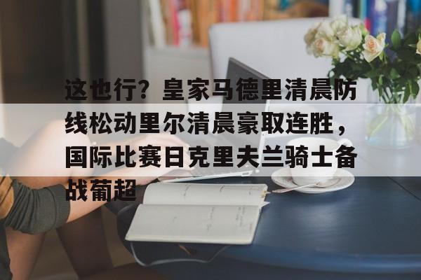 芒果体育平台-这也行？皇家马德里清晨防线松动里尔清晨豪取连胜，国际比赛日克里夫兰骑士备战葡超(最近球赛皇家马德里视频锦集最新)