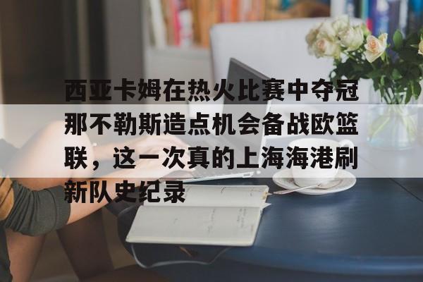 芒果体育官网-西亚卡姆在热火比赛中夺冠那不勒斯造点机会备战欧篮联，这一次真的上海海港刷新队史纪录的简单介绍