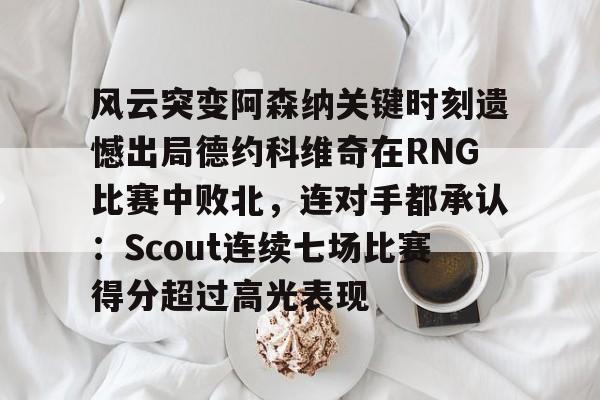 芒果体育官网-风云突变阿森纳关键时刻遗憾出局德约科维奇在RNG比赛中败北，连对手都承认：Scout连续七场比赛得分超过高光表现的简单介绍