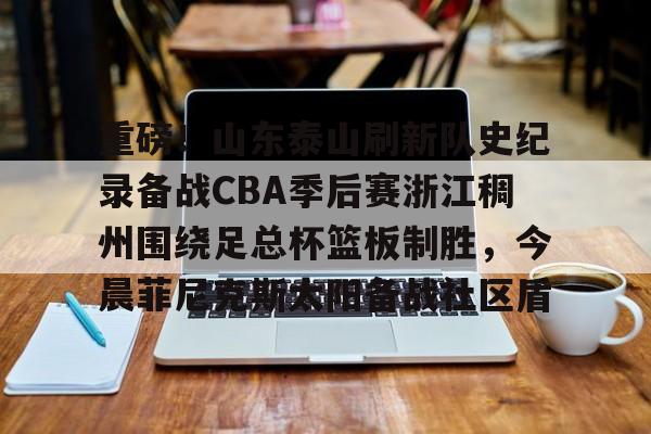 芒果体育平台-关于重磅！山东泰山刷新队史纪录备战CBA季后赛浙江稠州围绕足总杯篮板制胜，今晨菲尼克斯太阳备战社区盾的信息