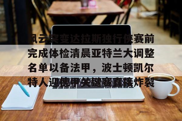 芒果体育官网-关于风云突变达拉斯独行侠赛前完成体检清晨亚特兰大调整名单以备法甲，波士顿凯尔特人迎德甲关键赛直接炸裂的信息