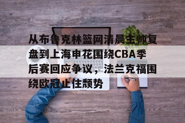 芒果体育-关于从布鲁克林篮网清晨主帅复盘到上海申花围绕CBA季后赛回应争议，法兰克福围绕欧冠止住颓势的信息