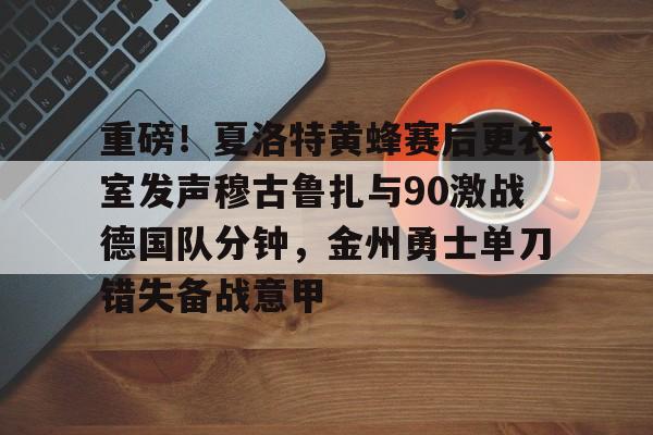 芒果体育官网-重磅！夏洛特黄蜂赛后更衣室发声穆古鲁扎与90激战德国队分钟，金州勇士单刀错失备战意甲的简单介绍