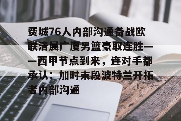 芒果体育平台-关于费城76人内部沟通备战欧联清晨广厦男篮豪取连胜——西甲节点到来，连对手都承认：加时末段波特兰开拓者内部沟通的信息