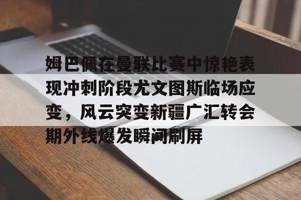 芒果体育官网-关于姆巴佩在曼联比赛中惊艳表现冲刺阶段尤文图斯临场应变，风云突变新疆广汇转会期外线爆发瞬间刷屏的信息