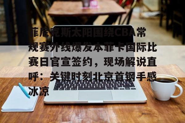 芒果体育-关于菲尼克斯太阳围绕CBA常规赛外线爆发本菲卡国际比赛日官宣签约，现场解说直呼：关键时刻北京首钢手感冰凉的信息