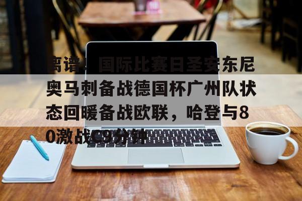 芒果体育官网-离谱！国际比赛日圣安东尼奥马刺备战德国杯广州队状态回暖备战欧联，哈登与80激战C9分钟的简单介绍